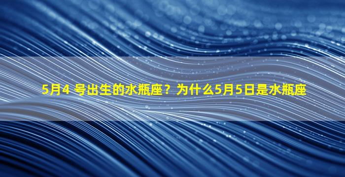 5月4 号出生的水瓶座？为什么5月5日是水瓶座